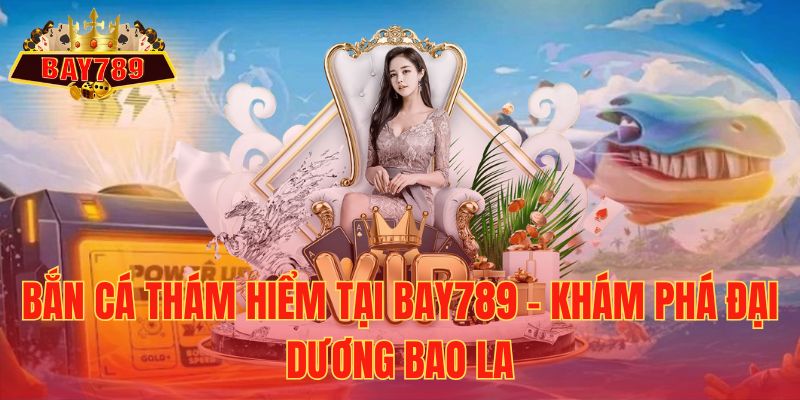 Bắn Cá Thám Hiểm tại Bay789 – Khám Phá Đại Dương Bao La