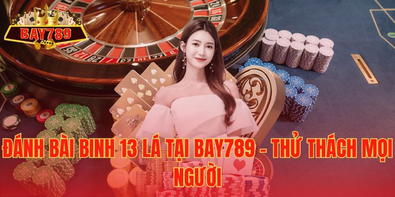 Đánh Bài Binh 13 Lá tại Bay789 - Thử Thách Mọi Người